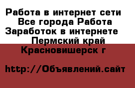 Работа в интернет сети. - Все города Работа » Заработок в интернете   . Пермский край,Красновишерск г.